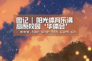 图记 | 阳光体育乐满高原校园‘华体会’(图1) 图记 | 阳光体育乐满高原校园‘华体会’(图1)
